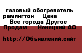 газовый обогреватель ремингтон  › Цена ­ 4 000 - Все города Другое » Продам   . Ненецкий АО